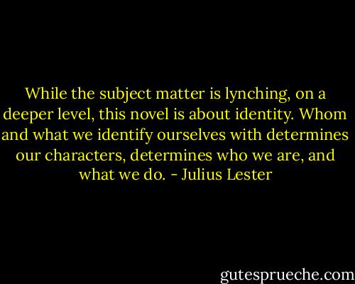 While the subject matter is lynching, on a deeper level, this novel is about identity. Whom and what we identify ourselves with determines our characters, determines who we are, and what we do. - Julius Lester