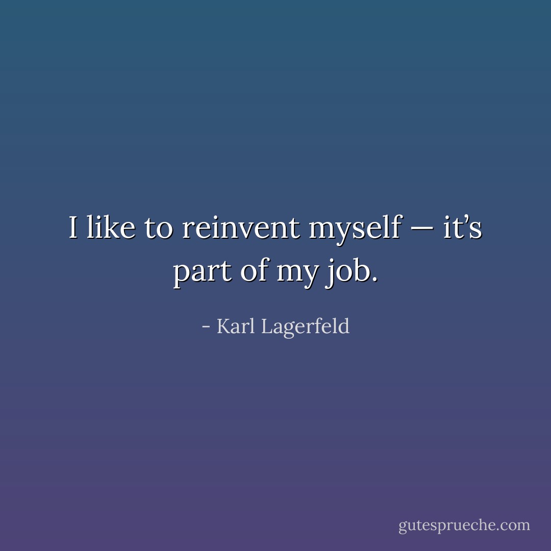 I like to reinvent myself — it’s part of my job. - Karl Lagerfeld