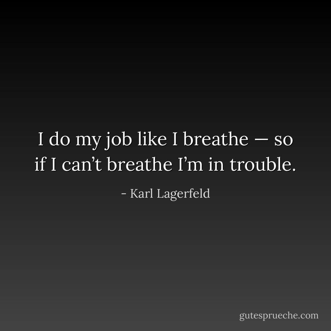 I do my job like I breathe — so if I can’t breathe I’m in trouble. - Karl Lagerfeld