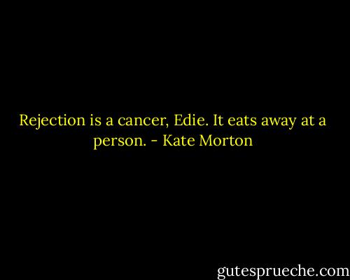 Rejection is a cancer, Edie. It eats away at a person. - Kate Morton