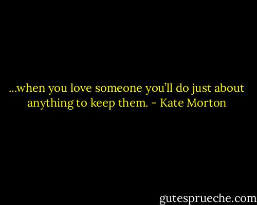 ...when you love someone you’ll do just about anything to keep them. - Kate Morton