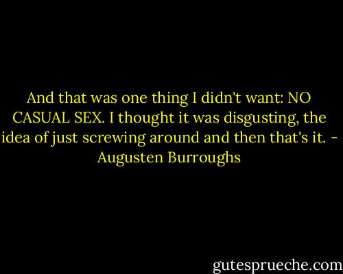 And that was one thing I didn't want: NO CASUAL SEX. I thought it was disgusting, the idea of just screwing around and then that's it. - Augusten Burroughs