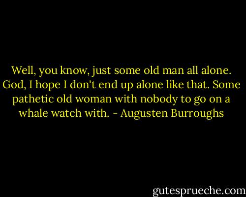 Well, you know, just some old man all alone. God, I hope I don't end up alone like that. Some pathetic old woman with nobody to go on a whale watch with. - Augusten Burroughs