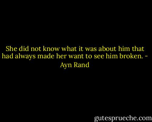 She did not know what it was about him that had always made her want to see him broken. - Ayn Rand
