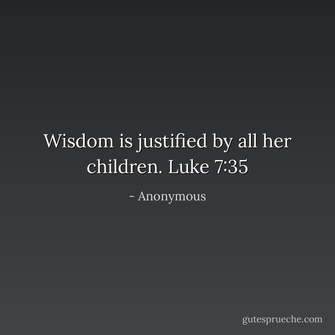 Wisdom is justified by all her children.<br />Luke 7:35 - Anonymous