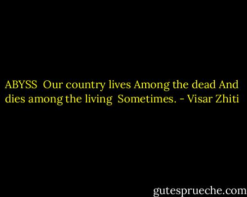 ABYSS<br /><br />Our country lives<br />Among the dead<br />And dies among the living<br /><br />Sometimes. - Visar Zhiti