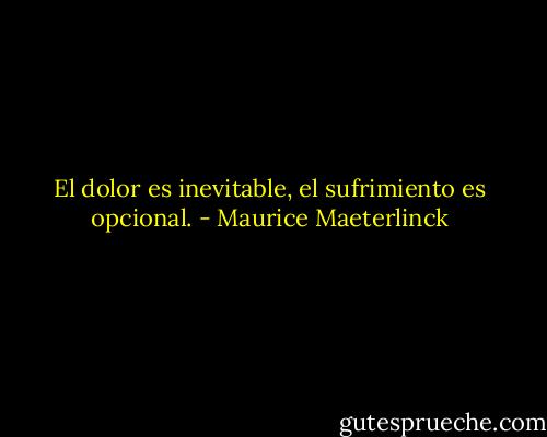 El dolor es inevitable, el sufrimiento es opcional. - Maurice Maeterlinck
