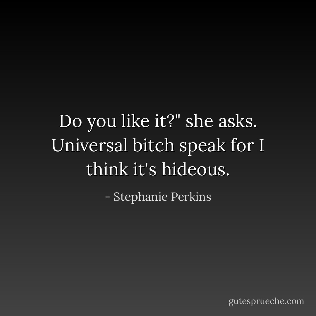 Do you like it?" she asks. Universal bitch speak for <i>I think it's hideous.</i> - Stephanie Perkins