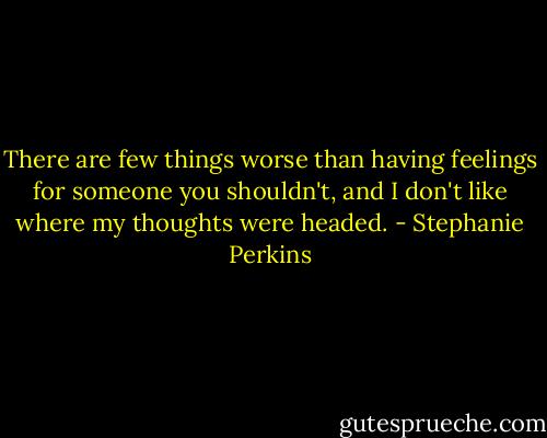 There are few things worse than having feelings for someone you shouldn't, and I don't like where my thoughts were headed. - Stephanie Perkins
