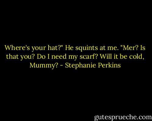 Where's your hat?"<br />He squints at me. "Mer? Is that you? Do I need my scarf? Will it be cold, Mummy? - Stephanie Perkins