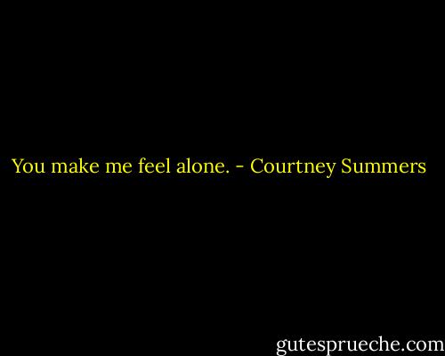You make me feel alone. - Courtney Summers