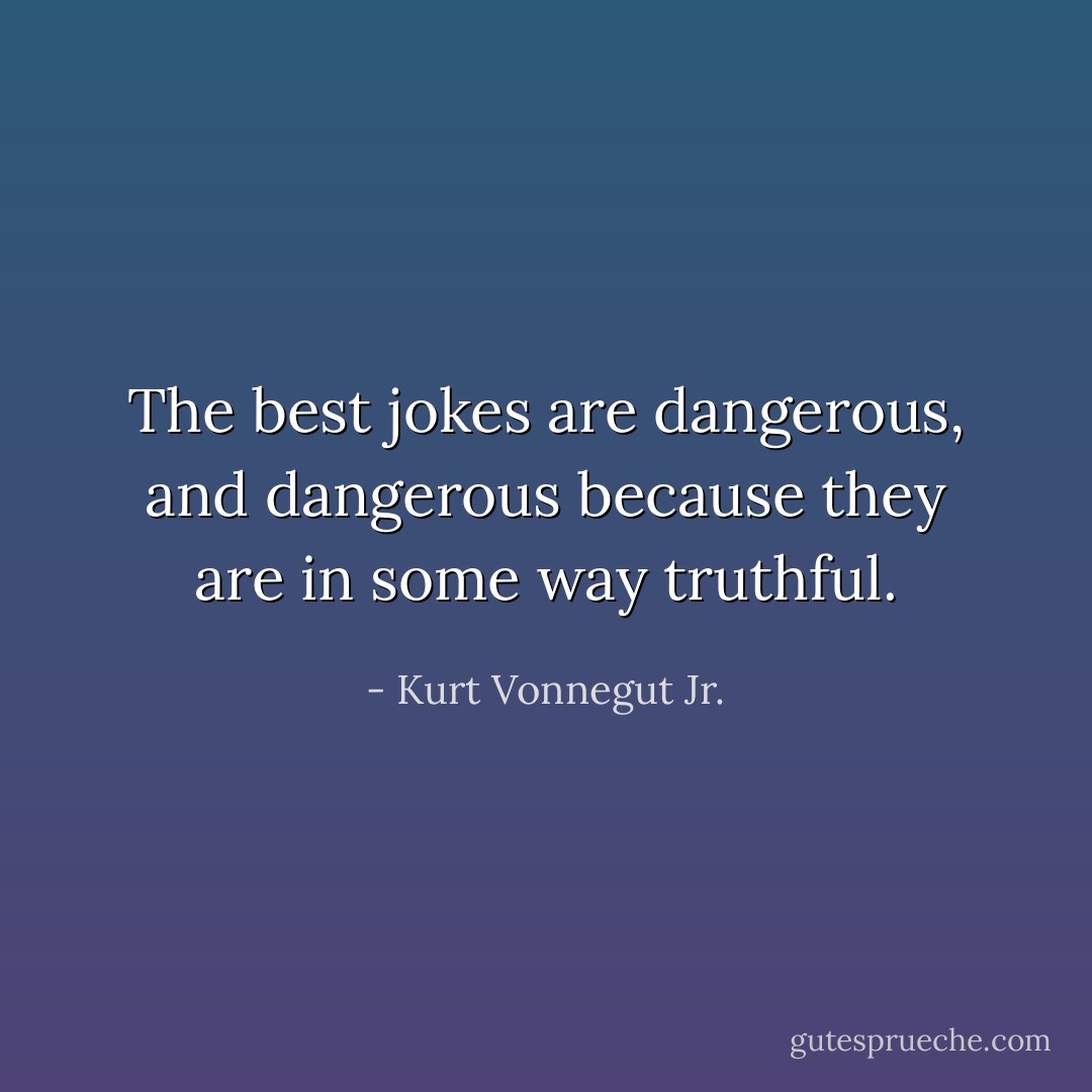 The best jokes are dangerous, and dangerous because they are in some way truthful. - Kurt Vonnegut Jr.