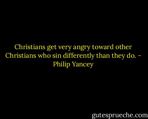 Christians get very angry toward other Christians who sin differently than they do. - Philip Yancey
