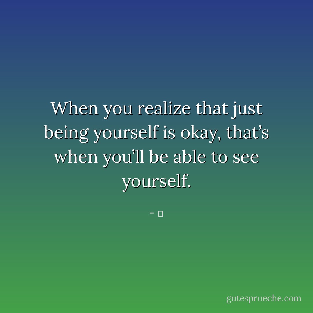 When you realize that just being yourself is okay, that’s when you’ll be able to see yourself. - 京