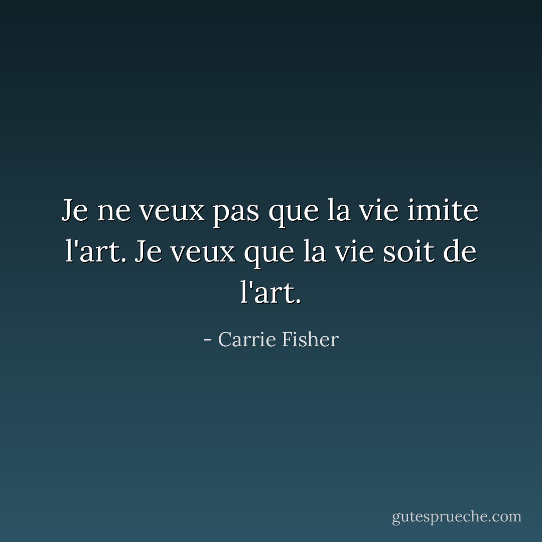 Je ne veux pas que la vie imite l'art. Je veux que la vie soit de l'art. - Carrie Fisher