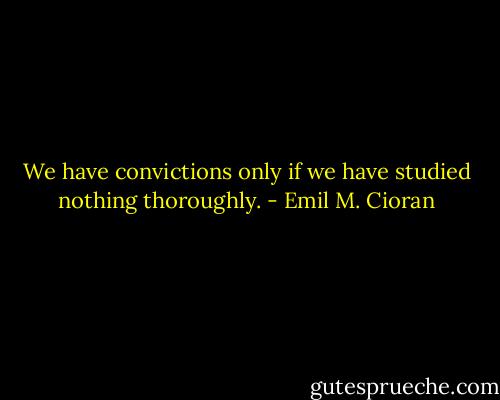 We have convictions only if we have studied nothing thoroughly. - Emil M. Cioran