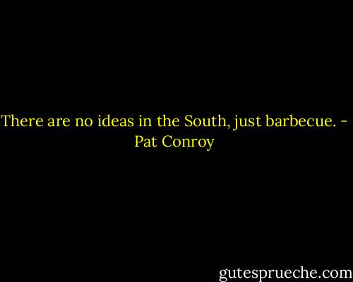 There are no ideas in the South, just barbecue. - Pat Conroy