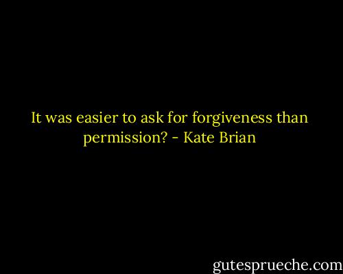 It was easier to ask for forgiveness than permission? - Kate Brian