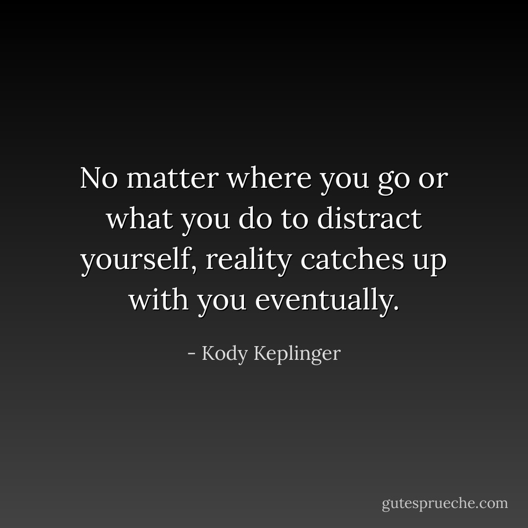 No matter where you go or what you do to distract yourself, reality catches up with you eventually. - Kody Keplinger