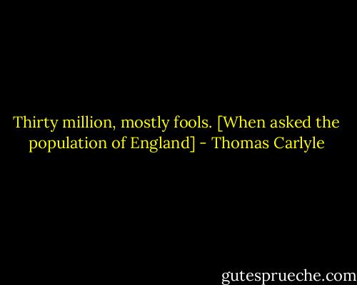 Thirty million, mostly fools.<br />[When asked the population of England] - Thomas Carlyle