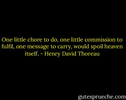 One little chore to do, one little commission to fulfil, one message to carry, would spoil heaven itself. - Henry David Thoreau