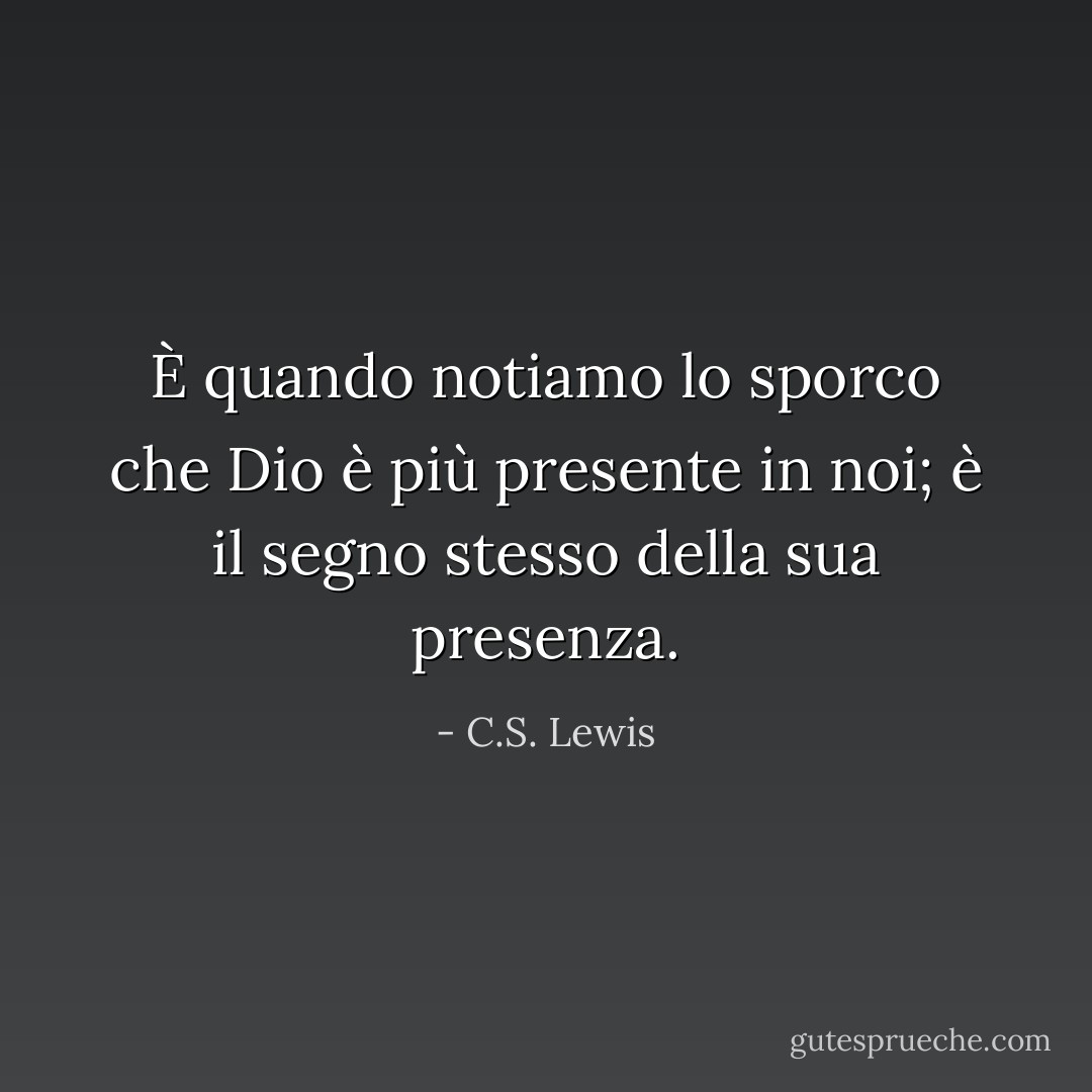 È quando notiamo lo sporco che Dio è più presente in noi; è il segno stesso della sua presenza. - C.S. Lewis