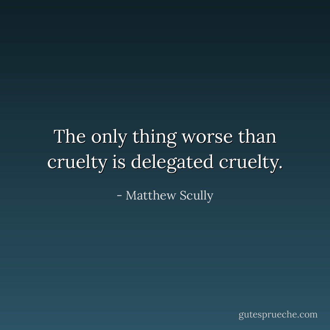 The only thing worse than cruelty is delegated cruelty. - Matthew Scully