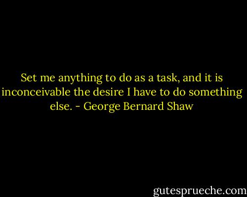 Set me anything to do as a task, and it is inconceivable the desire I have to do something else. - George Bernard Shaw
