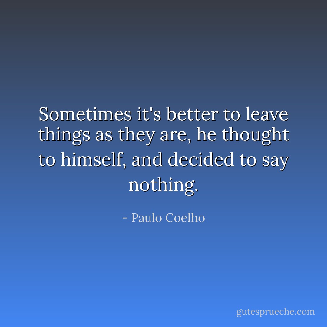 Sometimes it's better to leave things as they are, he thought to himself, and<br />decided to say nothing. - Paulo Coelho