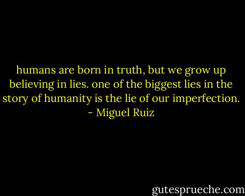 humans are born in truth, but we grow up believing in lies. one of the biggest lies in the story of humanity is the lie of our imperfection. - Miguel Ruiz