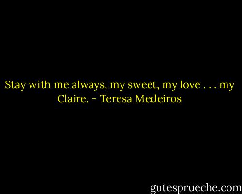 Stay with me always, my sweet, my love . . . my Claire. - Teresa Medeiros