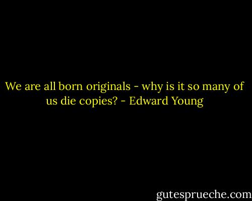 We are all born originals - why is it so many of us die copies? - Edward Young