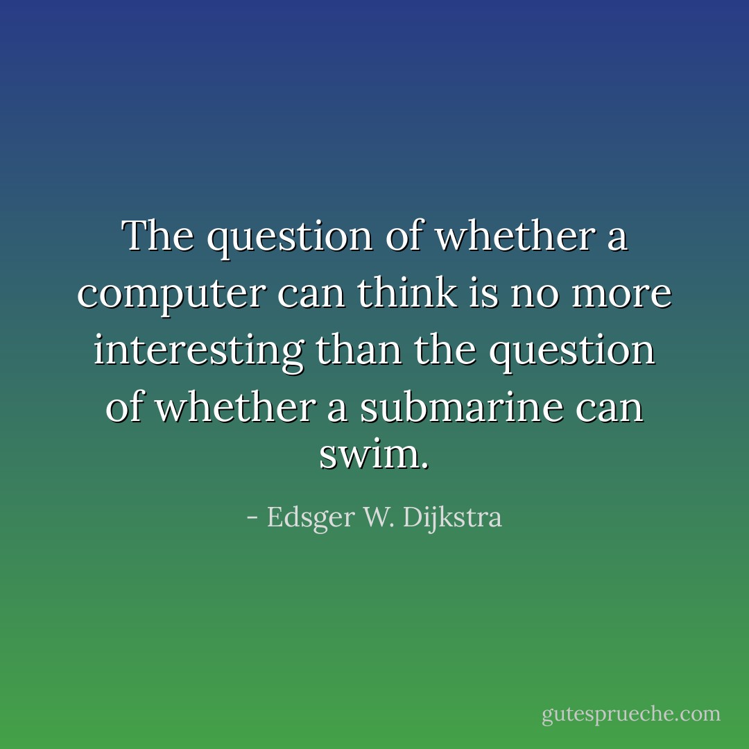 The question of whether a computer can think is no more interesting than the question of whether a submarine can swim. - Edsger W. Dijkstra