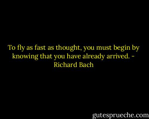 To fly as fast as thought, you must begin by knowing that you have already arrived. - Richard Bach
