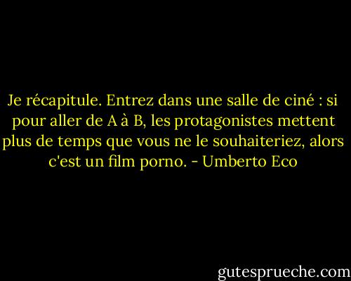 Je récapitule. Entrez dans une salle de ciné : si pour aller de A à B, les protagonistes mettent plus de temps que vous ne le souhaiteriez, alors c'est un film porno. - Umberto Eco