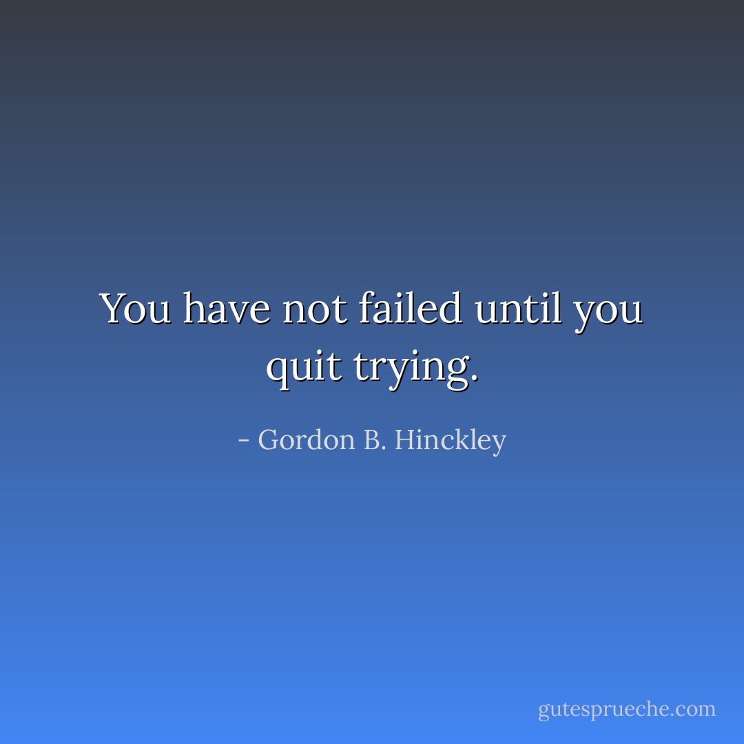 You have not failed until you quit trying. - Gordon B. Hinckley