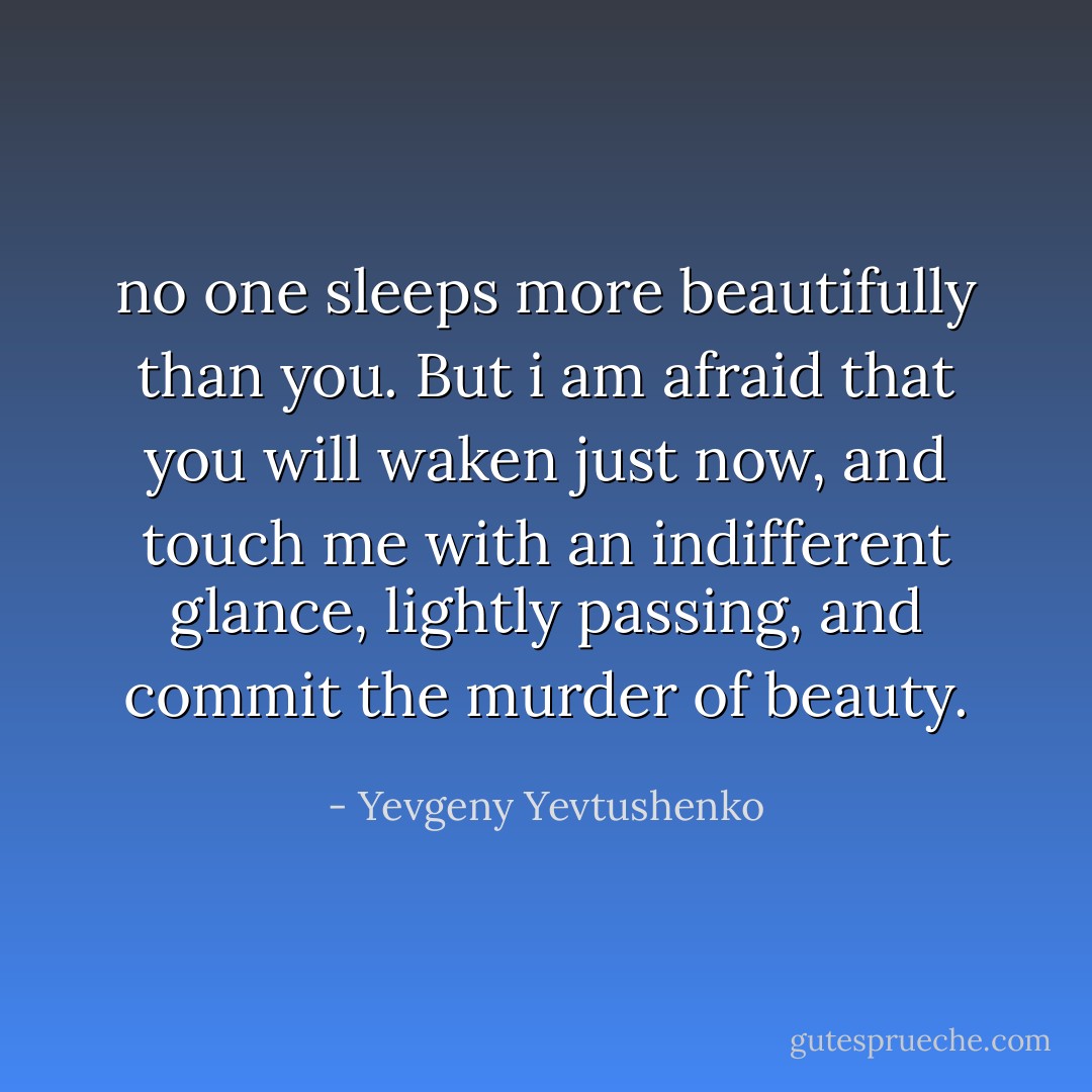 no one sleeps more beautifully than you. But i am afraid that you will waken just now, and touch me with an indifferent glance, lightly passing, and commit the murder of beauty. - Yevgeny Yevtushenko