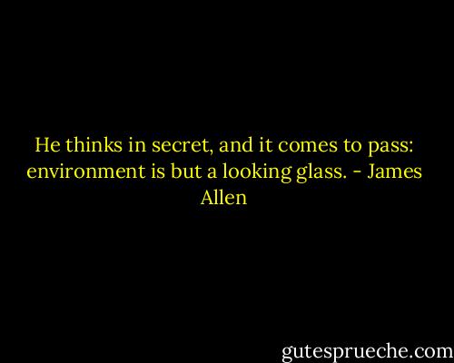 He thinks in secret, and it comes to pass: environment is but a looking glass. - James Allen