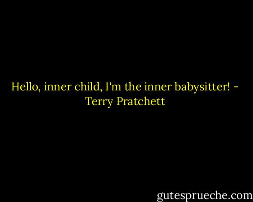 Hello, inner child, I'm the inner babysitter! - Terry Pratchett