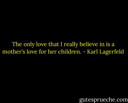 The only love that I really believe in is a mother’s love for her children. - Karl Lagerfeld