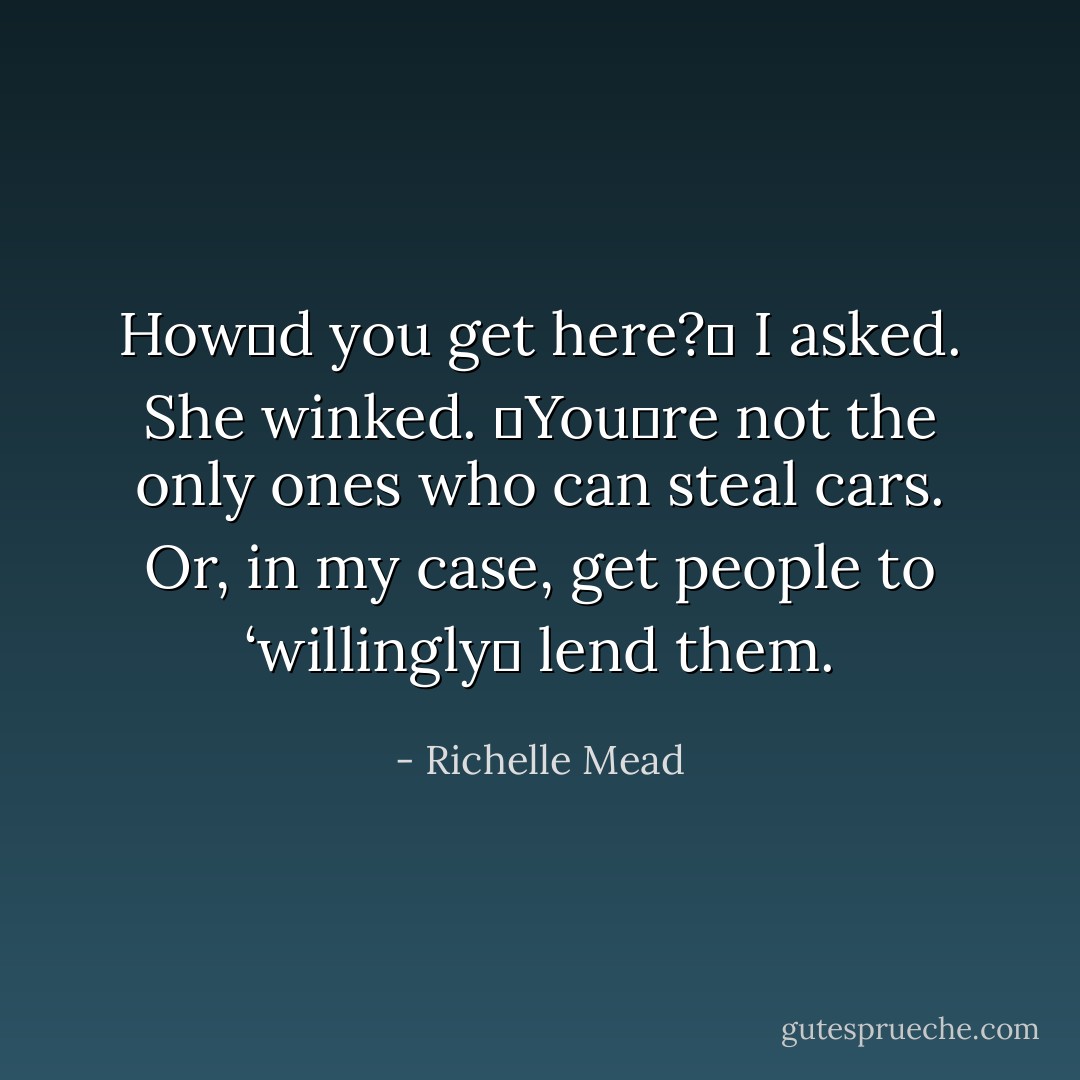 Howʹd you get here?ʺ I asked.<br />She winked. ʺYouʹre not the only ones who can steal cars. Or, in my case, get people to ‘willinglyʹ lend them. - Richelle Mead