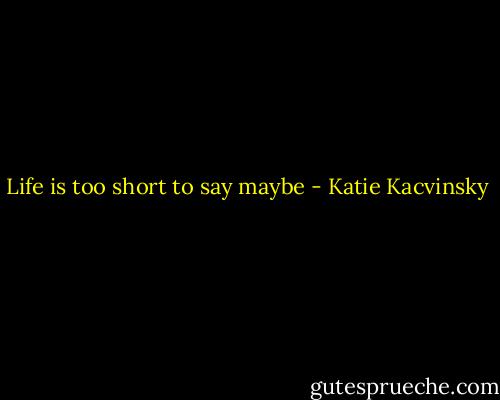 Life is too short to say maybe - Katie Kacvinsky