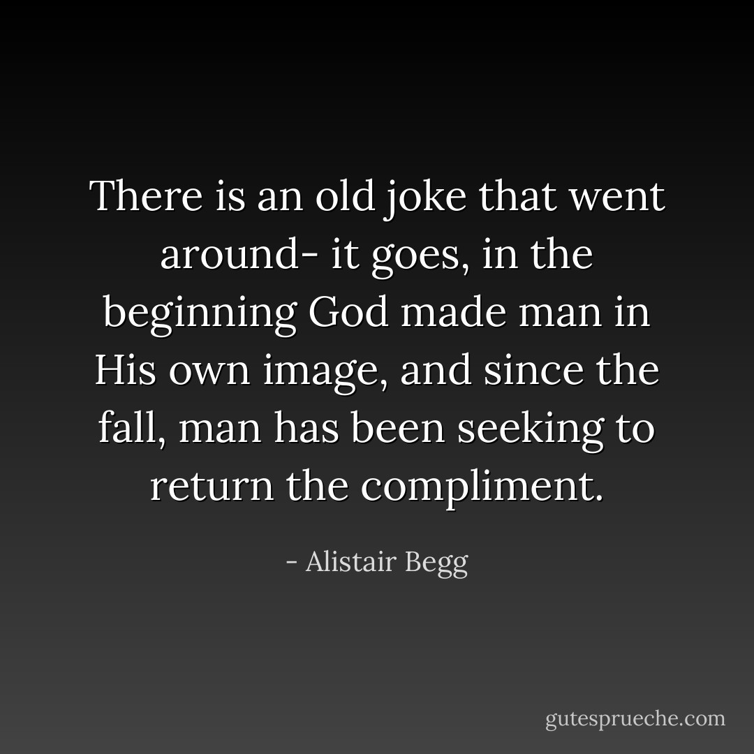 There is an old joke that went around- it goes, in the beginning God made man in His own image, and since the fall, man has been seeking to return the compliment. - Alistair Begg