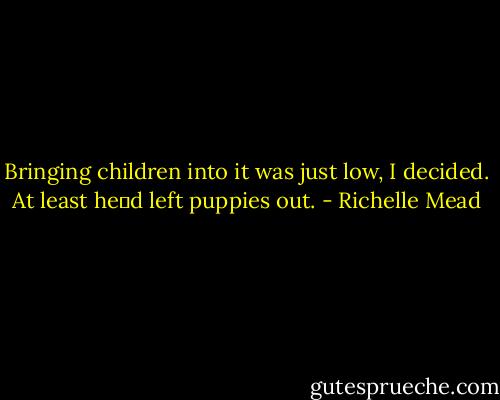 Bringing children into it was just low, I decided. At least heʹd left puppies out. - Richelle Mead