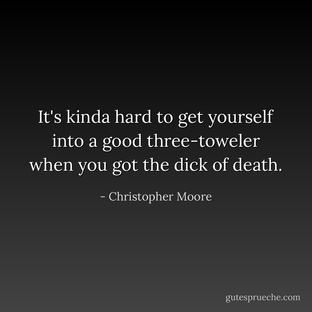It's kinda hard to get yourself into a good three-toweler when you got the dick of death. - Christopher Moore