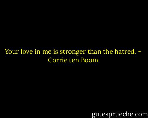 Your love in me is stronger than the hatred. - Corrie ten Boom