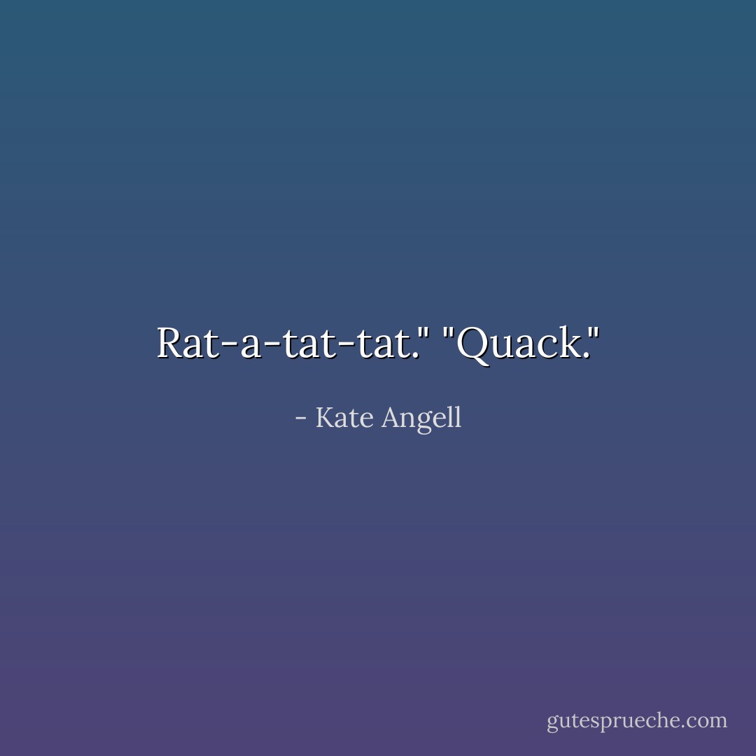 Rat-a-tat-tat."<br /><i>"Quack."</i> - Kate Angell