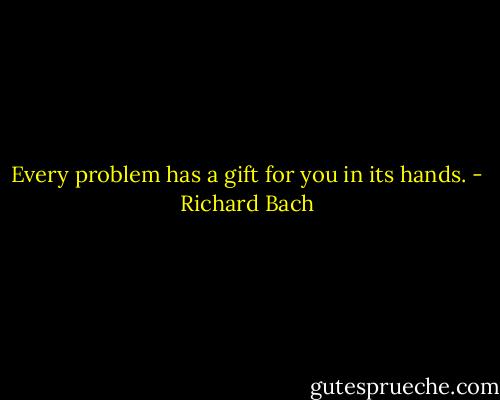 Every problem has a gift for you in its hands. - Richard Bach