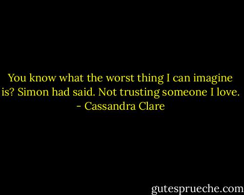 You know what the worst thing I can imagine is? Simon had said. Not trusting someone I love. - Cassandra Clare