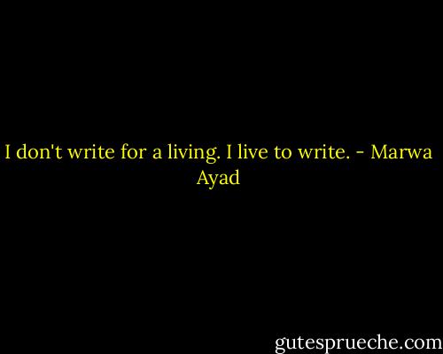I don't write for a living. I live to write. - Marwa Ayad